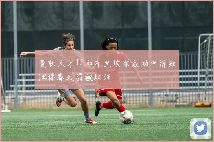 曼联天才JJ加布里埃尔成功申诉红牌停赛处罚被取消