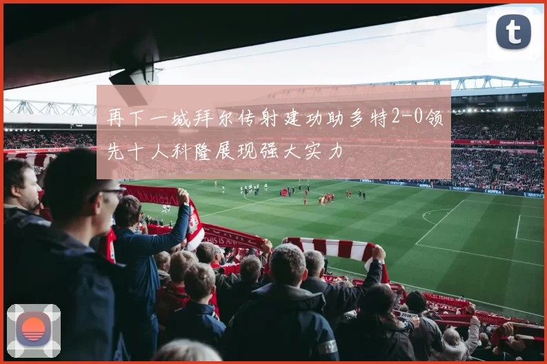 再下一城拜尔传射建功助多特2-0领先十人科隆展现强大实力