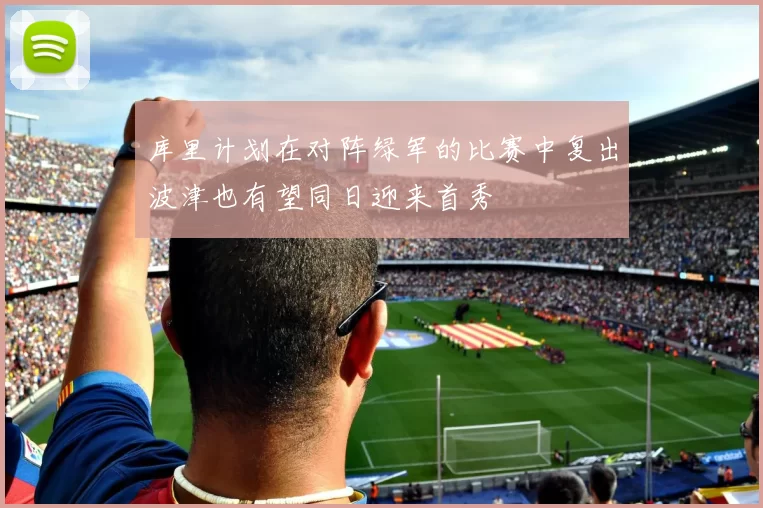 库里计划在对阵绿军的比赛中复出波津也有望同日迎来首秀