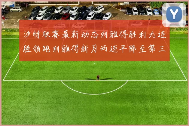 沙特联赛最新动态利雅得胜利九连胜领跑利雅得新月两连平降至第三位