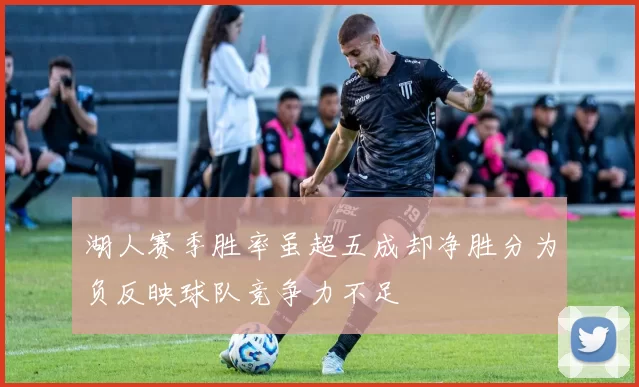湖人赛季胜率虽超五成却净胜分为负反映球队竞争力不足