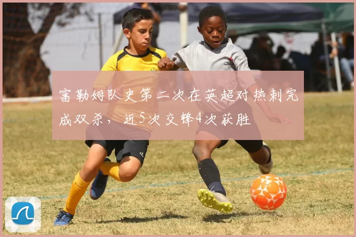 富勒姆队史第二次在英超对热刺完成双杀，近5次交锋4次获胜