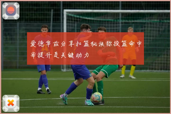 爱德华兹分享扣篮秘诀称投篮命中率提升是关键动力