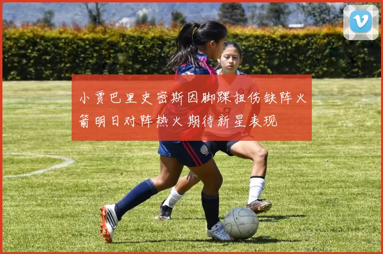 小贾巴里史密斯因脚踝扭伤缺阵火箭明日对阵热火期待新星表现