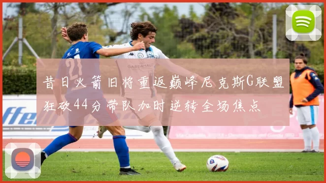 昔日火箭旧将重返巅峰尼克斯G联盟狂砍44分带队加时逆转全场焦点