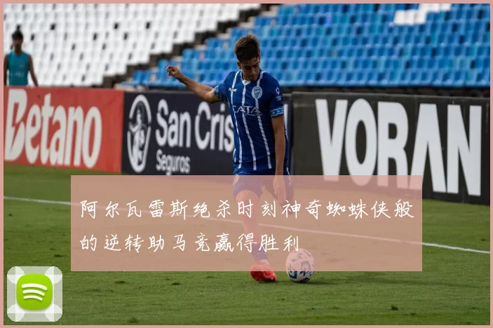 阿尔瓦雷斯绝杀时刻神奇蜘蛛侠般的逆转助马竞赢得胜利