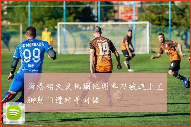 海港错失良机蒯纪闻单刀被追上左脚射门遭对手封堵