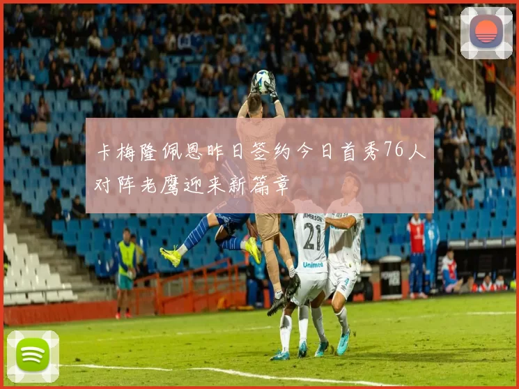 卡梅隆佩恩昨日签约今日首秀76人对阵老鹰迎来新篇章