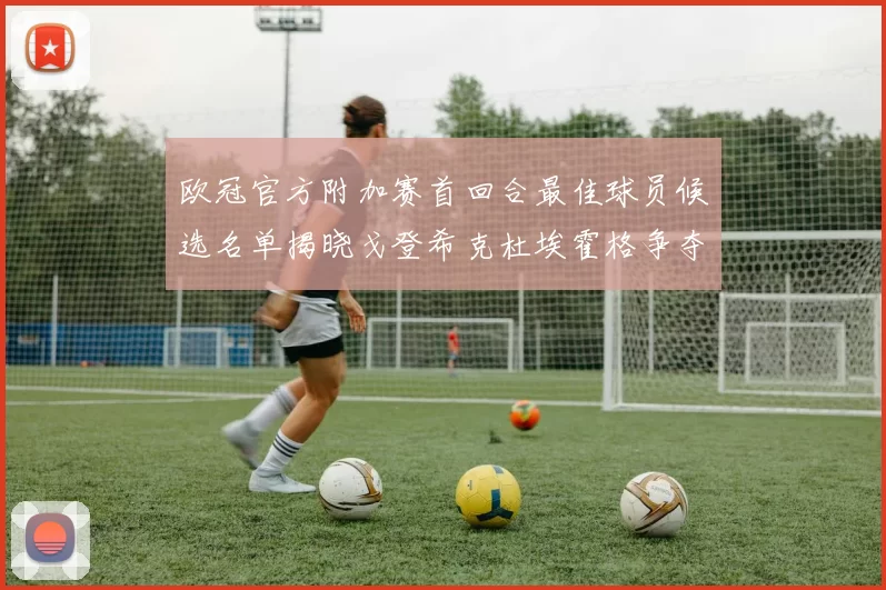 欧冠官方附加赛首回合最佳球员候选名单揭晓戈登希克杜埃霍格争夺荣誉