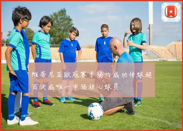 维蒂尼亚欧冠赛季场均成功传球超百次成唯一中场核心球员