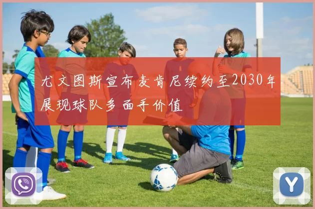 尤文图斯宣布麦肯尼续约至2030年展现球队多面手价值