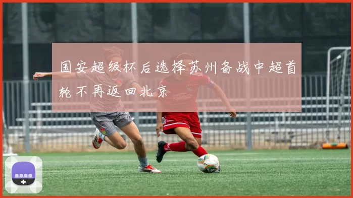 国安超级杯后选择苏州备战中超首轮不再返回北京