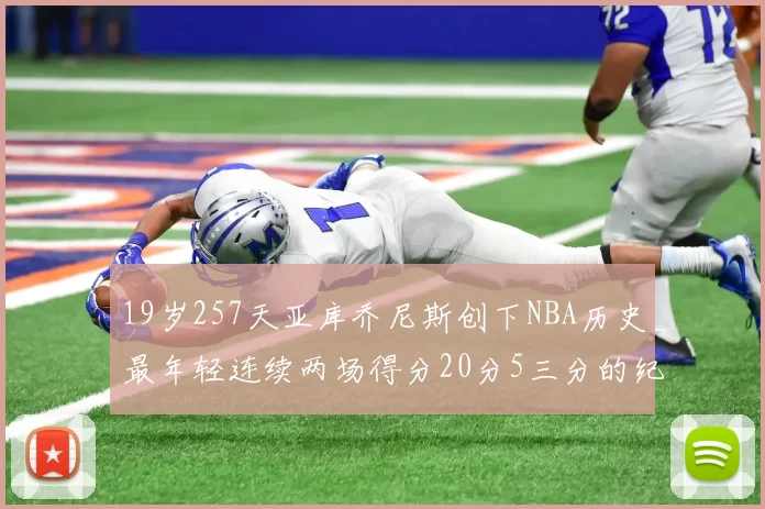 19岁257天亚库乔尼斯创下NBA历史最年轻连续两场得分20分5三分的纪录