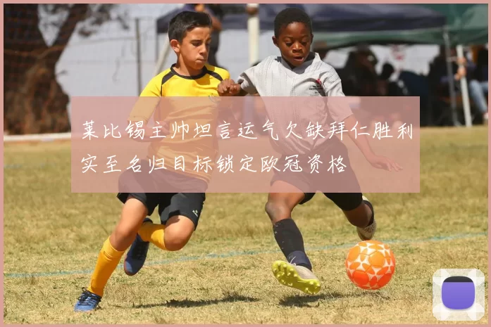 莱比锡主帅坦言运气欠缺拜仁胜利实至名归目标锁定欧冠资格
