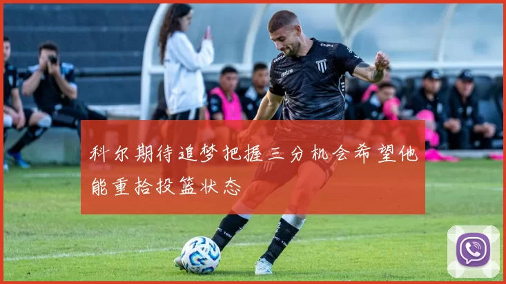 科尔期待追梦把握三分机会希望他能重拾投篮状态
