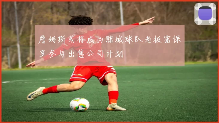 詹姆斯或将成为赌城球队老板富保罗参与出售公司计划