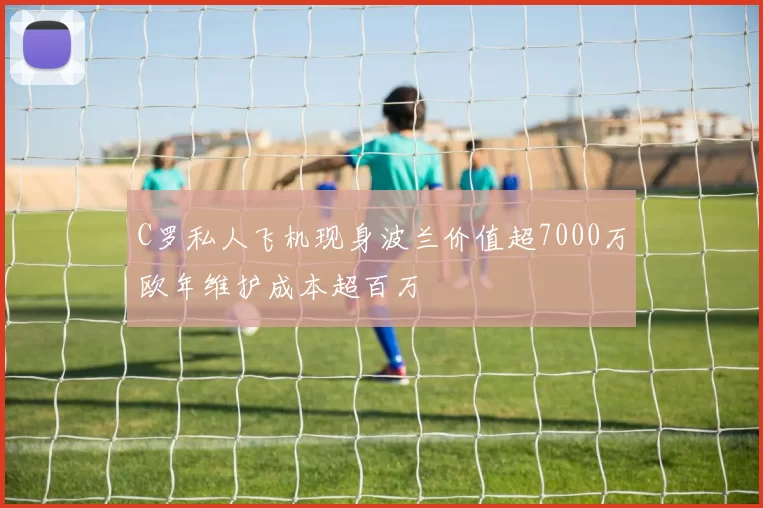 C罗私人飞机现身波兰价值超7000万欧年维护成本超百万