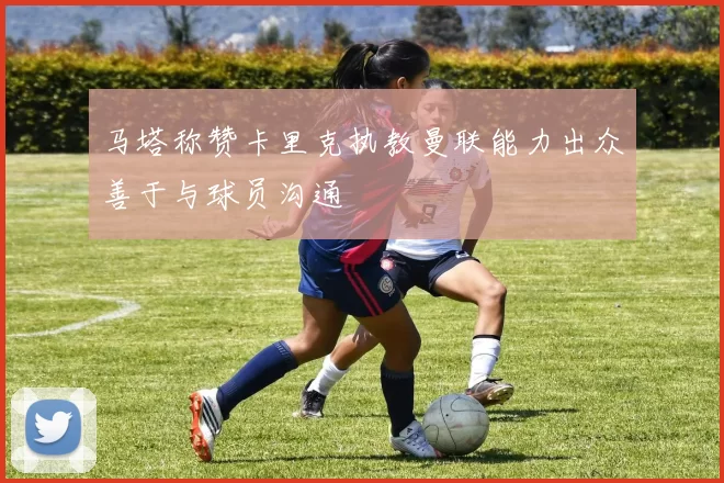 马塔称赞卡里克执教曼联能力出众善于与球员沟通