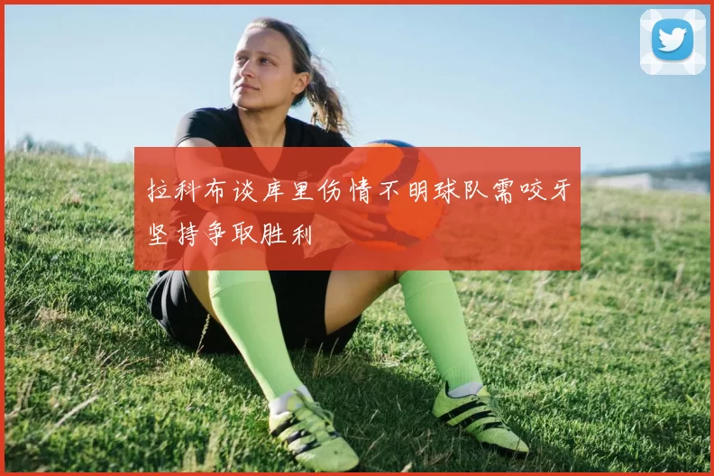 拉科布谈库里伤情不明球队需咬牙坚持争取胜利
